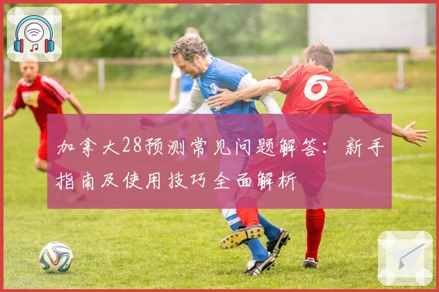 加拿大28预测常见问题解答：新手指南及使用技巧全面解析