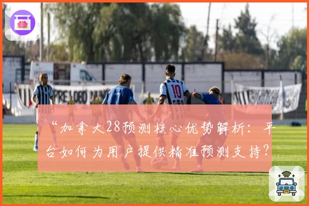 “加拿大28预测核心优势解析：平台如何为用户提供精准预测支持？”