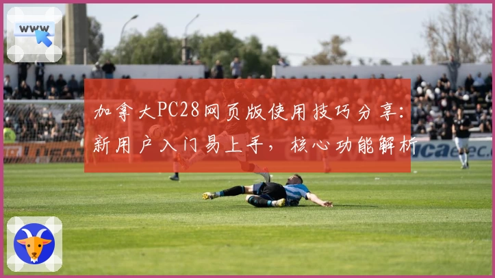 加拿大PC28网页版使用技巧分享：新用户入门易上手，核心功能解析助您快速掌握