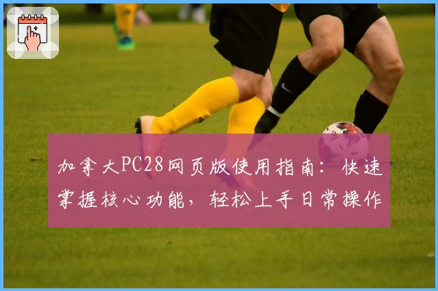 加拿大PC28网页版使用指南：快速掌握核心功能，轻松上手日常操作技巧解析