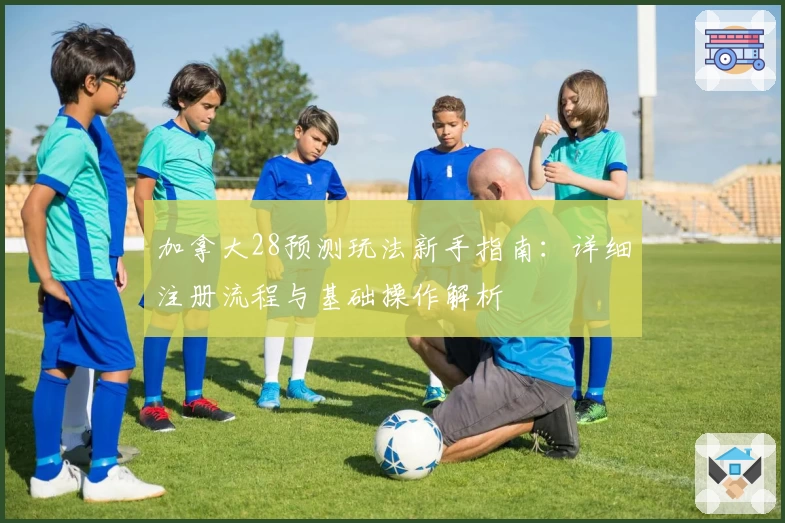 加拿大28预测玩法新手指南：详细注册流程与基础操作解析