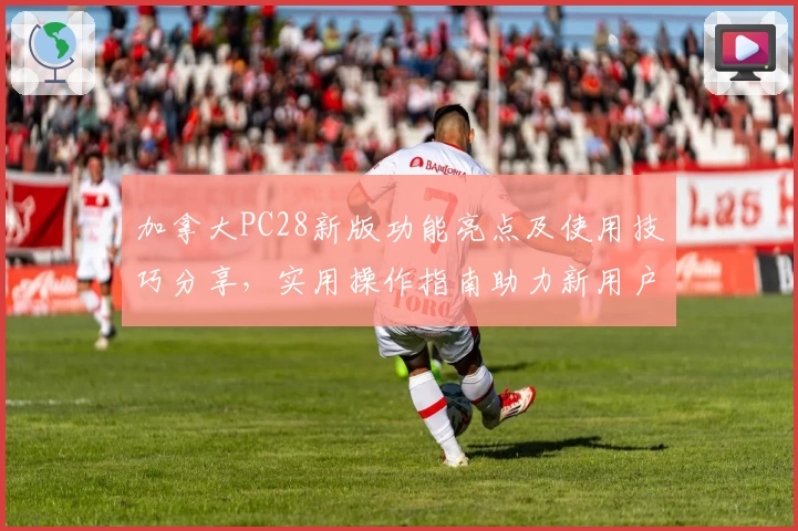 加拿大PC28新版功能亮点及使用技巧分享，实用操作指南助力新用户流畅上手