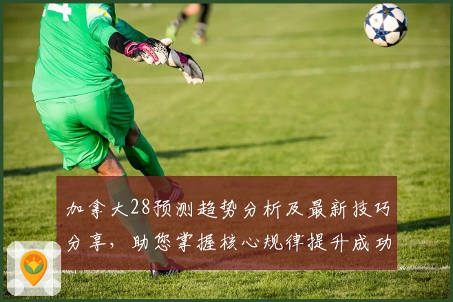 加拿大28预测趋势分析及最新技巧分享,助您掌握核心规律提升成功率