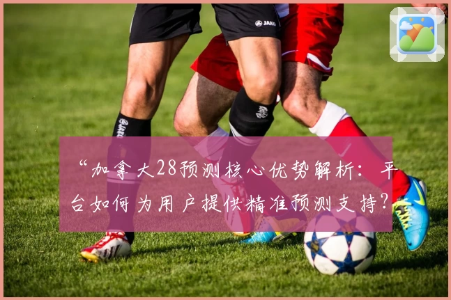 “加拿大28预测核心优势解析：平台如何为用户提供精准预测支持？”