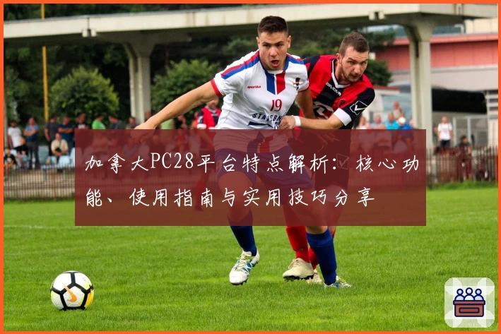 加拿大PC28平台特点解析：核心功能、使用指南与实用技巧分享