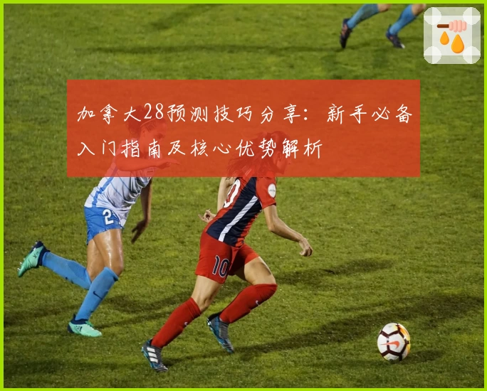 加拿大28预测技巧分享：新手必备入门指南及核心优势解析