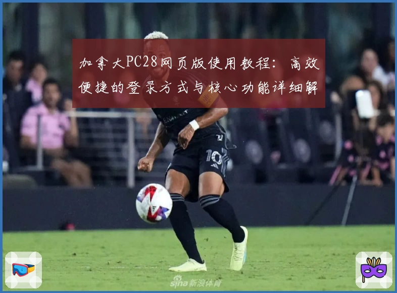 加拿大PC28网页版使用教程：高效便捷的登录方式与核心功能详细解析