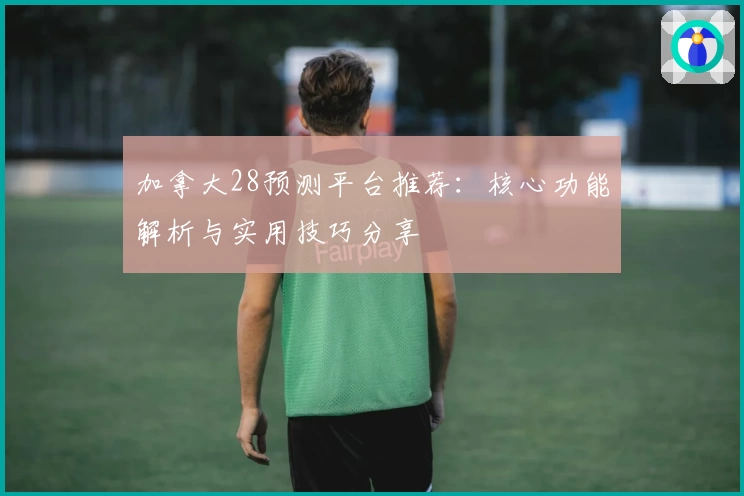 加拿大28预测平台推荐：核心功能解析与实用技巧分享