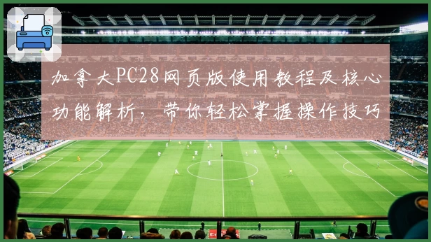 加拿大PC28网页版使用教程及核心功能解析,带你轻松掌握操作技巧