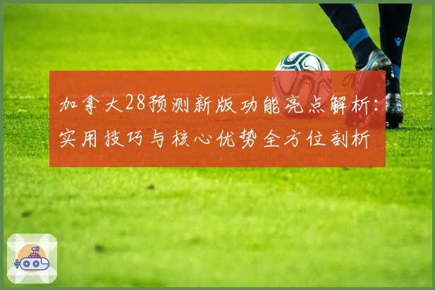 加拿大28预测新版功能亮点解析：实用技巧与核心优势全方位剖析