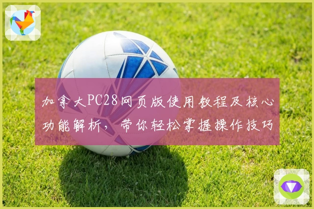 加拿大PC28网页版使用教程及核心功能解析，带你轻松掌握操作技巧