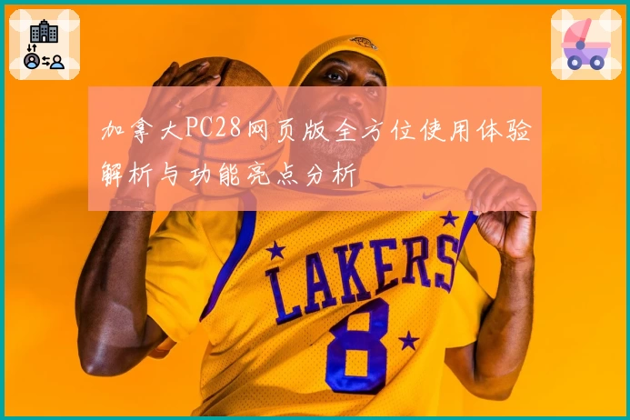 加拿大PC28网页版全方位使用体验解析与功能亮点分析