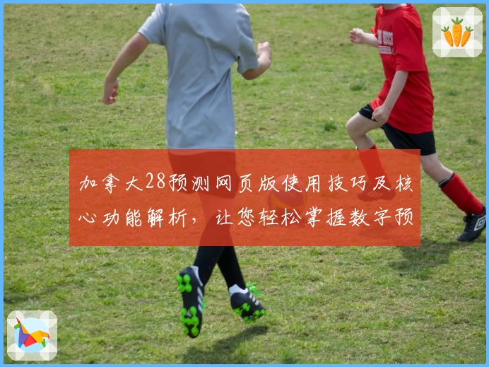 加拿大28预测网页版使用技巧及核心功能解析，让您轻松掌握数字预测秘诀