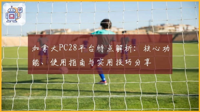 加拿大PC28平台特点解析：核心功能、使用指南与实用技巧分享