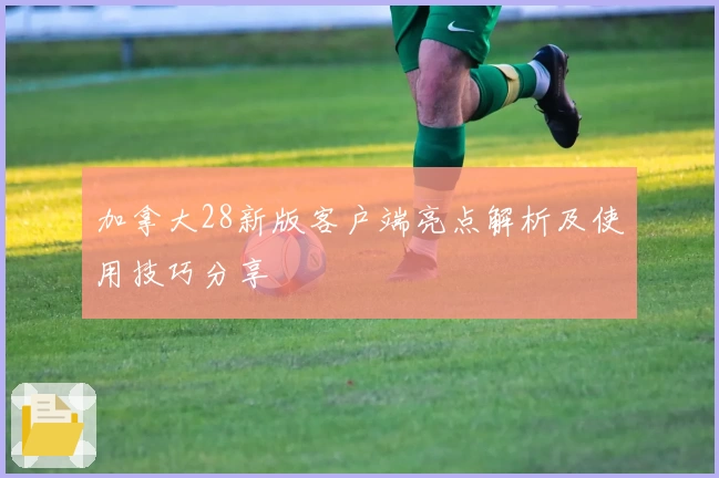 加拿大28新版客户端亮点解析及使用技巧分享