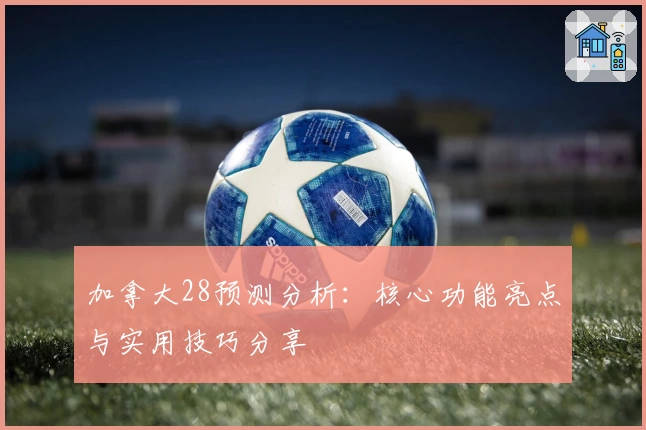 加拿大28预测分析：核心功能亮点与实用技巧分享