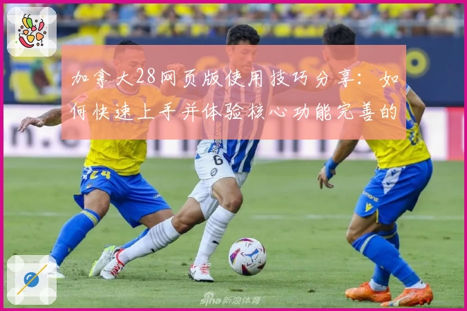 加拿大28网页版使用技巧分享：如何快速上手并体验核心功能完善的操作体验