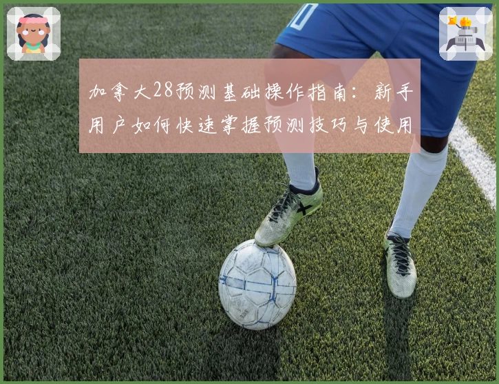 加拿大28预测基础操作指南：新手用户如何快速掌握预测技巧与使用方法