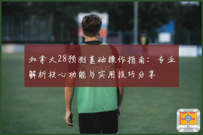 加拿大28预测基础操作指南:专业解析核心功能与实用技巧分享