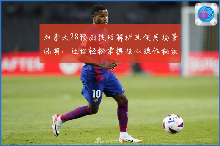 加拿大28预测技巧解析及使用场景说明，让你轻松掌握核心操作秘诀