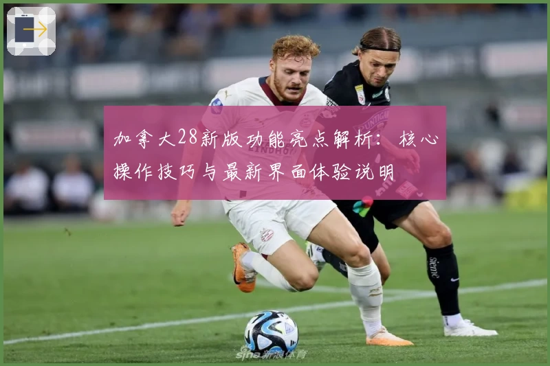 加拿大28新版功能亮点解析：核心操作技巧与最新界面体验说明