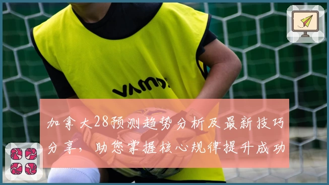 加拿大28预测趋势分析及最新技巧分享，助您掌握核心规律提升成功率